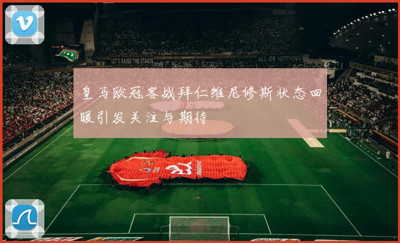 皇马欧冠客战拜仁维尼修斯状态回暖引发关注与期待