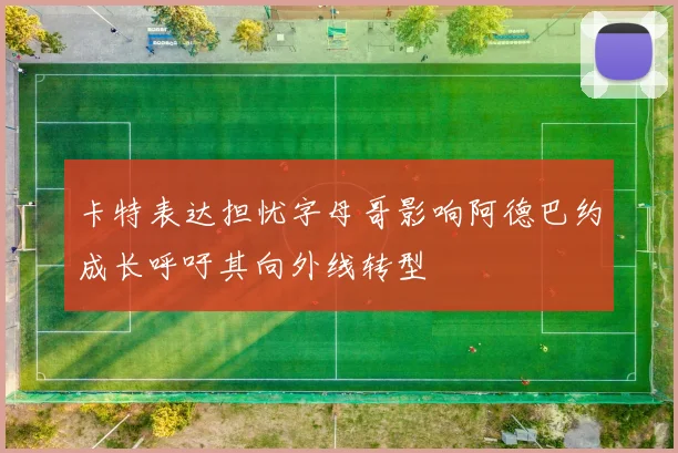 卡特表达担忧字母哥影响阿德巴约成长呼吁其向外线转型