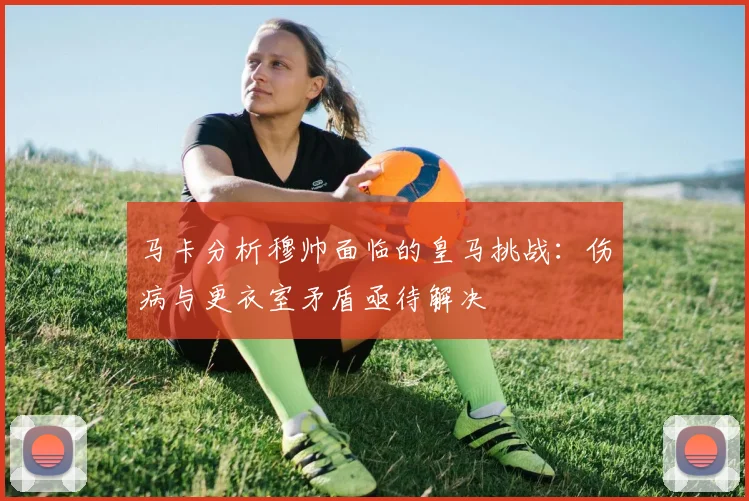 马卡分析穆帅面临的皇马挑战：伤病与更衣室矛盾亟待解决