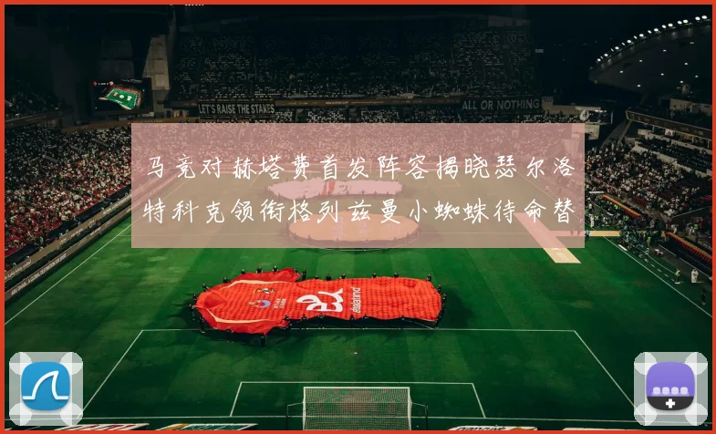 马竞对赫塔费首发阵容揭晓瑟尔洛特科克领衔格列兹曼小蜘蛛待命替补