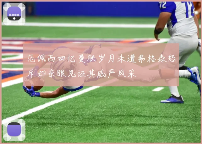 范佩西回忆曼联岁月未遭弗格森怒斥却亲眼见证其威严风采