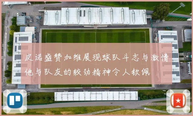 皮诺盛赞加维展现球队斗志与激情他与队友的较劲精神令人钦佩