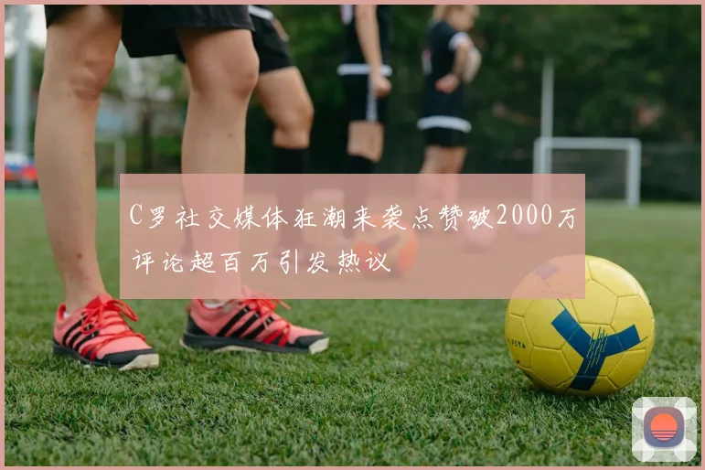 C罗社交媒体狂潮来袭点赞破2000万评论超百万引发热议