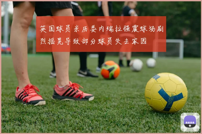 英国球员亲历委内瑞拉强震球场剧烈摇晃导致部分球员失去家园