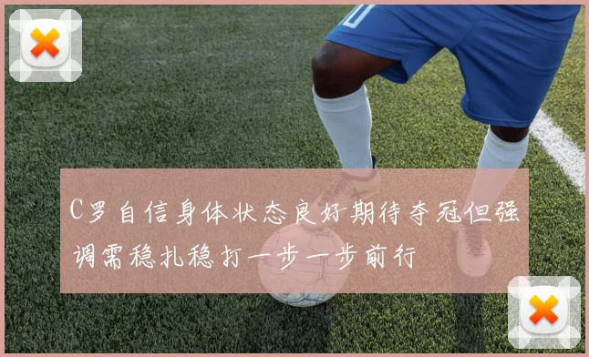 C罗自信身体状态良好期待夺冠但强调需稳扎稳打一步一步前行