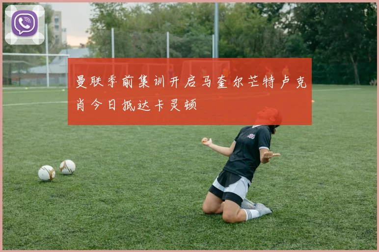 曼联季前集训开启马奎尔芒特卢克肖今日抵达卡灵顿