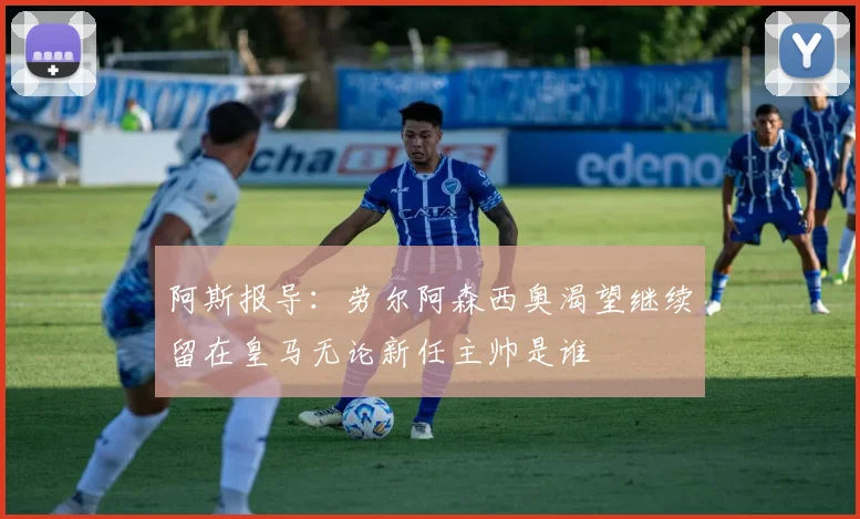 阿斯报导：劳尔阿森西奥渴望继续留在皇马无论新任主帅是谁