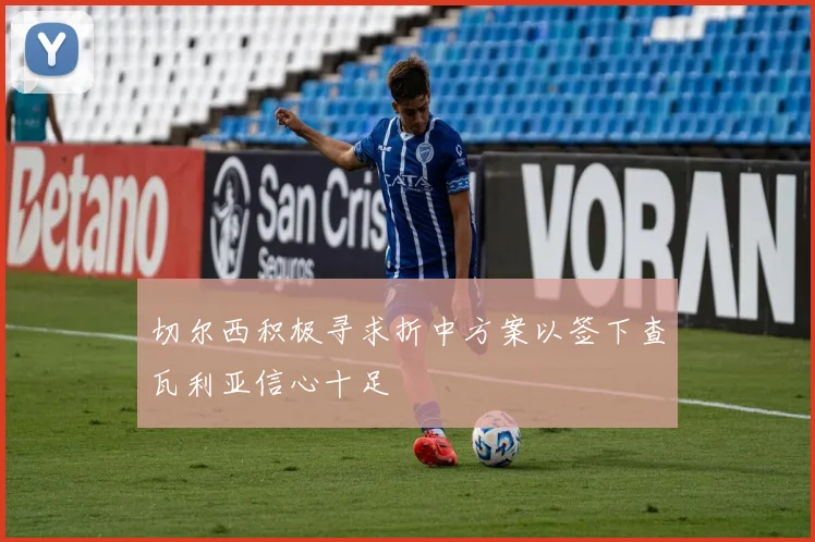 切尔西积极寻求折中方案以签下查瓦利亚信心十足