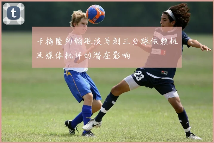 卡梅隆约翰逊谈马刺三分球依赖性及媒体批评的潜在影响