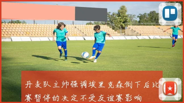 丹麦队主帅强调埃里克森倒下后比赛暂停的决定不受友谊赛影响