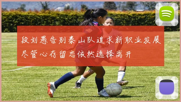 段刘愚告别泰山队追求新职业发展尽管心存留恋依然选择离开