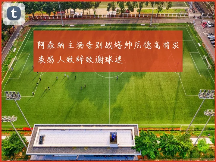 阿森纳主场告别战塔帅厄德高将发表感人致辞致谢球迷
