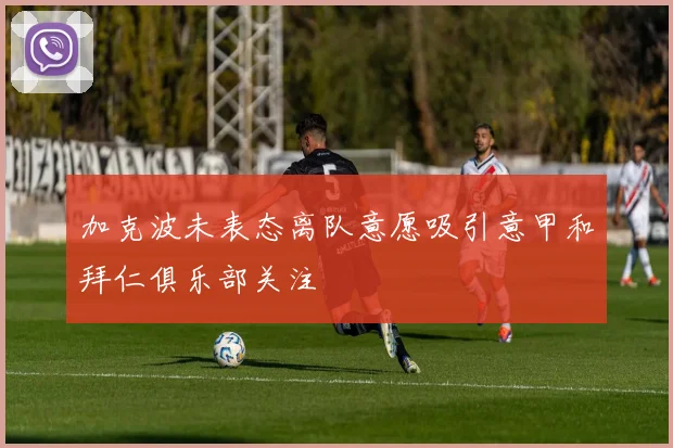 加克波未表态离队意愿吸引意甲和拜仁俱乐部关注
