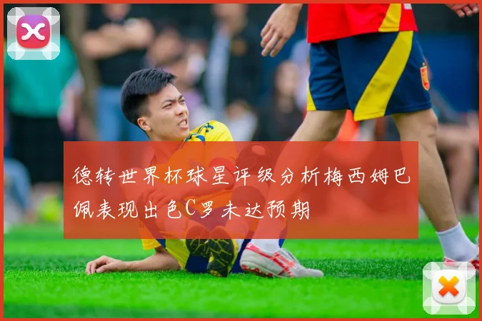 德转世界杯球星评级分析梅西姆巴佩表现出色C罗未达预期