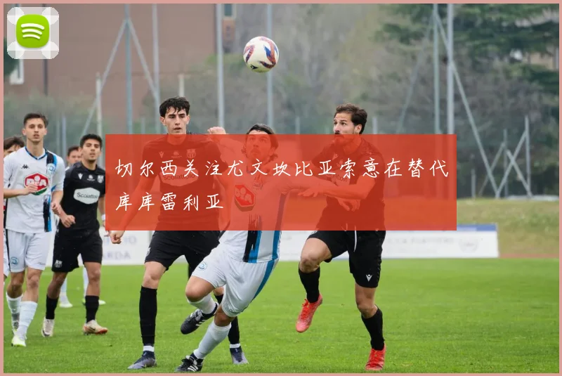 切尔西关注尤文坎比亚索意在替代库库雷利亚