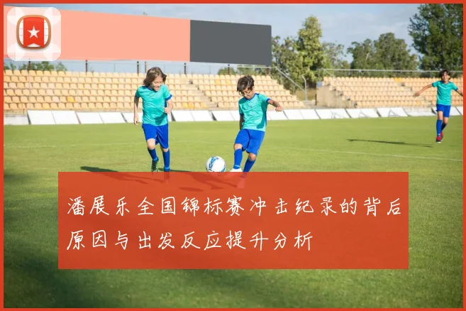 潘展乐全国锦标赛冲击纪录的背后原因与出发反应提升分析